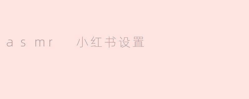 ### 探索ASMR的魅力：小红书上的ASMR设置指南